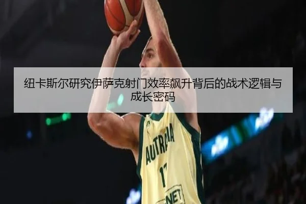 纽卡斯尔研究伊萨克射门效率飙升背后的战术逻辑与成长密码