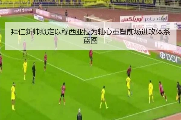 拜仁新帅拟定以穆西亚拉为轴心重塑前场进攻体系蓝图