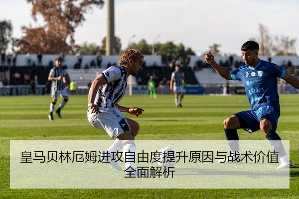 皇马贝林厄姆进攻自由度提升原因与战术价值全面解析