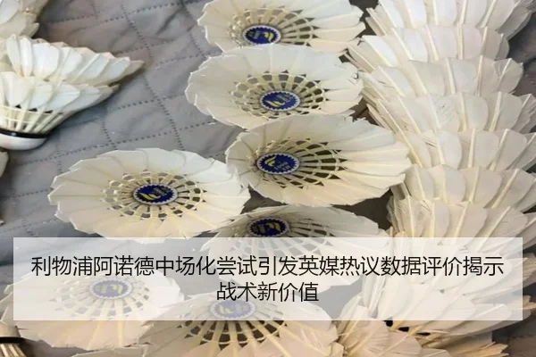利物浦阿诺德中场化尝试引发英媒热议数据评价揭示战术新价值