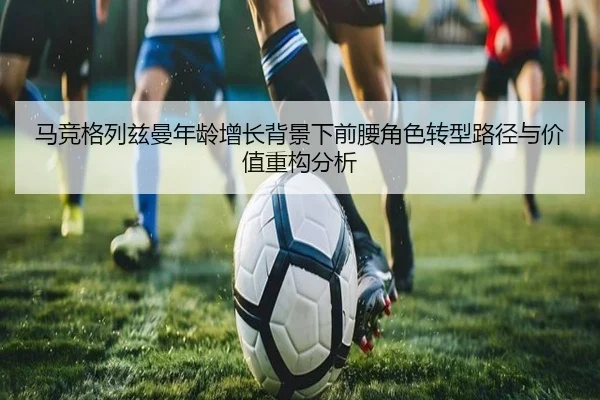 马竞格列兹曼年龄增长背景下前腰角色转型路径与价值重构分析