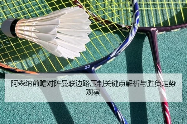 阿森纳前瞻对阵曼联边路压制关键点解析与胜负走势观察