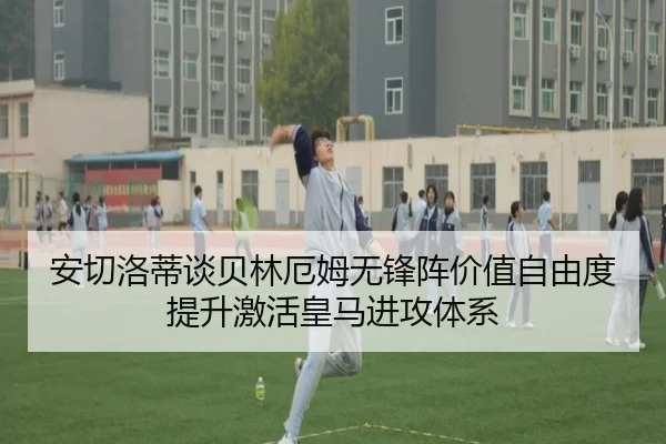 安切洛蒂谈贝林厄姆无锋阵价值自由度提升激活皇马进攻体系