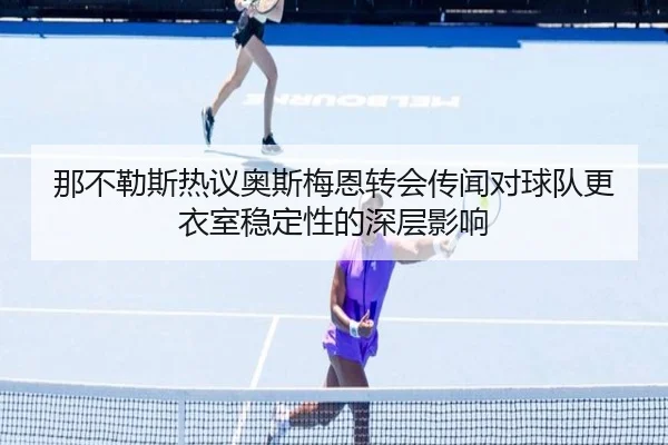 那不勒斯热议奥斯梅恩转会传闻对球队更衣室稳定性的深层影响