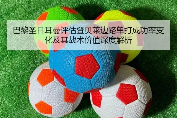 巴黎圣日耳曼评估登贝莱边路单打成功率变化及其战术价值深度解析