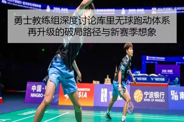 勇士教练组深度讨论库里无球跑动体系再升级的破局路径与新赛季想象