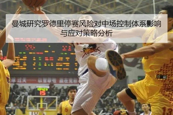 曼城研究罗德里停赛风险对中场控制体系影响与应对策略分析