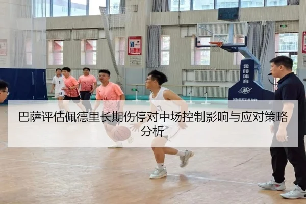 巴萨评估佩德里长期伤停对中场控制影响与应对策略分析