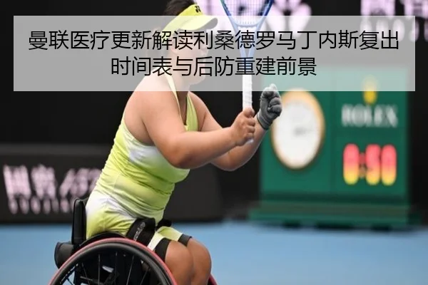 曼联医疗更新解读利桑德罗马丁内斯复出时间表与后防重建前景