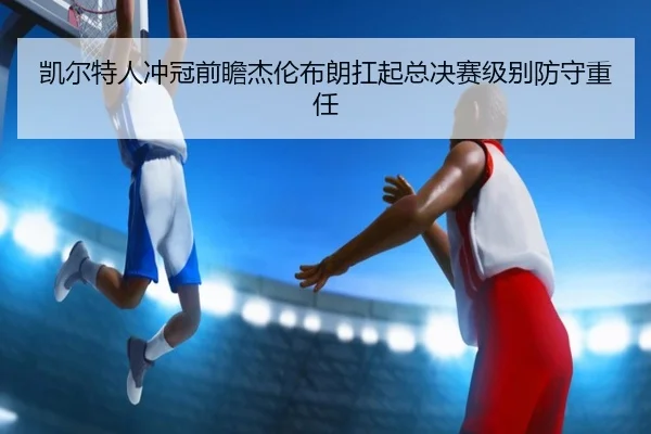 凯尔特人冲冠前瞻杰伦布朗扛起总决赛级别防守重任