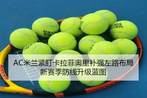 AC米兰紧盯卡拉菲奥里补强左路布局新赛季防线升级蓝图