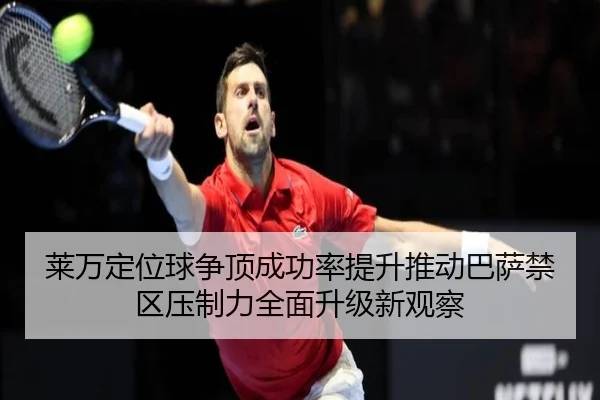 莱万定位球争顶成功率提升推动巴萨禁区压制力全面升级新观察
